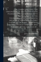 Dr. Lyman Spalding, the Originator of the United States Pharmacopia, Co-Laborer with Dr. Nathan Smith in the Founding of the Dartmouth Medical School, and Its First Chemical Lecturer, President and Pr 1013677080 Book Cover