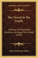 The Church In The Family: A Manual Of Household Devotions, Arranged For A Week 1437162231 Book Cover