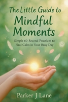 The Little Guide to Mindful Moments: Simple 60-Second Practices to Find Calm in Your Busy Day B0FYFK72DH Book Cover