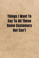 Things I Want To Say To All These Damn Customers But Can't - Funny Office Notebook/Journal For Women/Men/Boss/Coworkers: 6x9 inches, 100 Pages of ... lines for capturing your very best ideas! 167866362X Book Cover