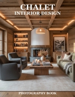 Chalet Interior Design Photography Book: Elevate Your Living Space With Alpine Elegance And Style B0GH8JXD6Z Book Cover