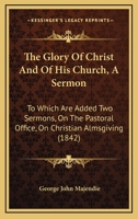 The Glory of Christ and of His Church, a Sermon. to Which Are Added Two Other Sermons 0526058862 Book Cover