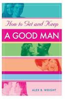 How to Get and Keep A Good Man: From Successfully Single to Happily Married 0595365183 Book Cover