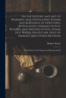 On the History and Art of Warming and Ventilating Rooms and Buildings, by Open Fires, Hypocausts, German, Dutch, Russian, and Swedish Stoves, Steam, ... Notices of the Progress of Personal and Fi 1015891543 Book Cover