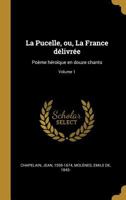 La Pucelle, ou, La France délivrée: Poème héroïque en douze chants; Volume 1 1018202226 Book Cover