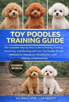 TOY POODLES TRAINING GUIDE: The Complete Step-by-Step Guide to Raising, Training, Grooming, and Bonding with Your Toy Poodle: Proven Methods for Obedience, Socialization, and Lifelong Companionship B0GHPWRLJB Book Cover