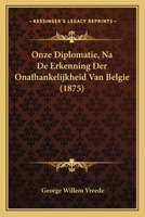 Onze Diplomatie, Na De Erkenning Der Onafhankelijkheid Van Belgie (1875) 1167436814 Book Cover