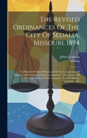 The Revised Ordinances Of The City Of Sedalia, Missouri, 1894: To Which Is Prefixed Provisions Of The Constitution Of Missouri Affecting Numicipal ... Council. - List Of Officers, Franchises, Etc 1019650346 Book Cover