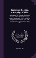 Dominion Election, Campaign of 1887: Speeches on the Political Questions of the Day, Delivered in the Province of Ontario, Subsequent to the Prorogation of the Federal Parliament, June, 1886, and Prev 1359912029 Book Cover