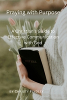 Praying with Purpose: A Christian's Guide to Effective Communication with God: Reflection, Spiritual Journey and Prayer Benefits with a Deepening Spiritual Connection with God B0CW6GYBDZ Book Cover