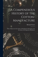 A Compendious History of the Cotton-manufacture: With a Disproval of the Claim of Sir Richard Arkwright to the Invention of Its Ingenious Machinery 1014554616 Book Cover