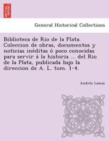 Biblioteca de Rio de La Plata. Coleccion de Obras, Documentos y Noticias Ine Ditas O Poco Conocidas Para Servir a la Historia ... del Rio de La Plata, 124902367X Book Cover