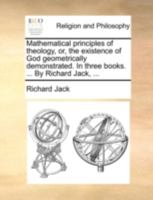 Mathematical principles of theology, or, the existence of God geometrically demonstrated. In three books. ... By Richard Jack, ... 1140755633 Book Cover