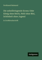 Die unheilbringende Krone; Oder König ohne Reich, Held ohne Mut, Schönheit ohne Jugend: in Großdruckschrift (German Edition) 3388062811 Book Cover