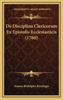 de Disciplina Clericorum Ex Epistolis Ecclesiasticis Conspicua: Liber Singularis in Duas Partes Divisus, Quarum Prior, Antiquioris Ecclesiae Circa Cle 1165915146 Book Cover