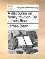 A discourse on family religion. By James Bean, ... 1170928552 Book Cover