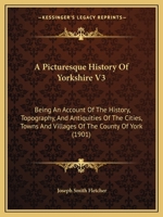 A Picturesque History Of Yorkshire V3: Being An Account Of The History, Topography, And Antiquities Of The Cities, Towns And Villages Of The County Of York 1164944428 Book Cover