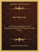 The White City: The Historical, Biographical And Philanthropical Record Of Virginia And West Virginia 0548321760 Book Cover