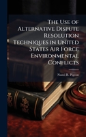 The Use of Alternative Dispute Resolution Techniques in United States Air Force Environmental Conflicts 1025114701 Book Cover