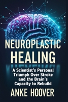 Neuroplastic Healing: A Scientist's Personal Triumph Over Stroke and the Brain's Capacity to Rebuild B0DXLGL3PZ Book Cover