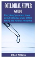 COLLOIDAL SILVER GUIDE: Everything you must know about Colloidal Silver before taking the Natural Antibiotic B0863TM9MV Book Cover