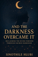 And The Darkness Overcame It: Reclaiming the Divine Feminine Through Sacred Darkness B0FHBTTGNC Book Cover