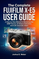 The Complete FUJIFILM X-E5 USER GUIDE: A Step-by-Step Manual to Mastering the 40MP Sensor, AI Subject Detection, and 6.2K Cinematic Video B0GMT2JZ6Y Book Cover