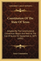 Constitution Of The State Of Texas: Adopted By The Constitutional Convention Begun And Held At The City Of Austin On September 6, 1875 116642541X Book Cover