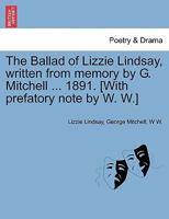 The Ballad of Lizzie Lindsay, written from memory by G. Mitchell ... 1891. [With prefatory note by W. W.] 1241024308 Book Cover