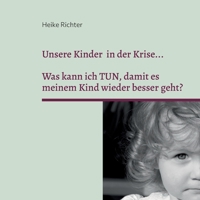 Unsere Kinder in der Krise...: Was kann ich TUN, damit es meinem Kind wieder besser geht? 3753472840 Book Cover