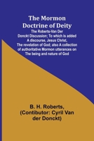 The Mormon Doctrine of Deity: The Roberts-Van Der Donckt Discussion; To which is added a discourse, Jesus Christ, the revelation of God; also a ... utterances on the being and nature of God 9357970258 Book Cover