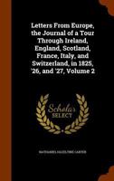 Letters From Europe, Comprising the Journal of a Tour Through Ireland, England, Scotland, France, Italy, and Switzerland, in the Years 1825, '26, and '27; Volume 2 1142309185 Book Cover