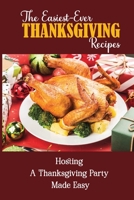 The Easiest-Ever Thanksgiving Recipes: Hosting A Thanksgiving Party Made Easy B09JXZTHPN Book Cover