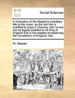 A vindication of His Majesty's hereditary title to the crown, as the heir that is qualified to enjoy it: shewing, that no one can be legally qualified ... preserving the Constitution of England: 2ed 1171468830 Book Cover