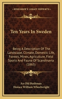 Ten Years in Sweden: Being a Description of the Landscape, Climate, Domestic Life, Forests, Mines, Agriculture, Field Sports and Fauna of Scandinavia 134546827X Book Cover