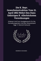 Die K. Bayr. Gewerbsinstruktion Vom 21. April 1862 Nebst Den Dazu Gehörigen K. Allerhöchsten Verordnungen: Erläutert Und Zum Handgebrauch Für Die ... Und Den Gewerbstand Hgg. V. Heinrich Schunck 1378380681 Book Cover