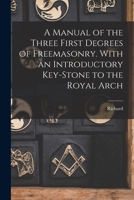 A Manual of the Three First Degrees of Freemasonry. With an Introductory Key-stone to the Royal Arch 1017287791 Book Cover
