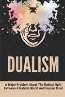 Dualism: A Major Problem About The Radical Split Between A Natural World And Human Mind: The Real Distinction Between Mind And Body B096LMV4MD Book Cover