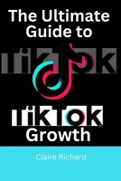 The Ultimate Guide to TikTok Growth: Tips and Strategies for Maximum Business Success B0CP9SN565 Book Cover