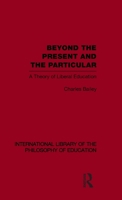 Beyond the Present and the Particular (International Library of the Philosophy of Education Volume 2): A Theory of Liberal Education 041556381X Book Cover