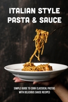 Italian Style Pasta & Sauce: Simple Guide To Cook Classical Pastas With Delicious Sauce Recipes: Pasta Sauce With Few Ingredients B0989X29PT Book Cover