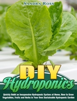 DIY Hydroponics: Quickly Build an Inexpensive Hydroponic System at Home, How to Grow Vegetables, Fruits and Herbs in Your Own Sustainable Hydroponic Garden 1922504912 Book Cover