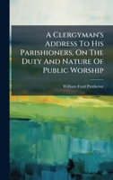 A Clergyman's Address To His Parishioners, On The Duty And Nature Of Public Worship 1024389200 Book Cover