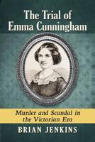 The Trial of Emma Cunningham: Murder and Scandal in the Victorian Era 1476679835 Book Cover
