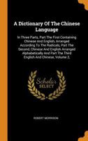 A Dictionary Of The Chinese Language: In Three Parts, Part The First Containing Chinese And English, Arranged According To The Radicals, Part The ... Part The Third English And Chinese, Volume 2, 1016897812 Book Cover