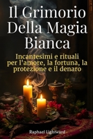 Il Grimorio della Magia Bianca: Incantesimi e Rituali per l’Amore, la Fortuna, la Protezione e il Denaro B0FVVS6JP6 Book Cover
