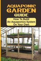 Aquaponic Garden Guide: How To Build An Aquaponics System On Your Own: Simple Backyard Aquaponics System B09DMTZHWD Book Cover