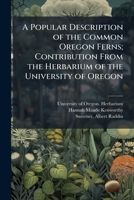 A Popular Description of the Common Oregon Ferns; Contribution From the Herbarium of the University of Oregon 1025209141 Book Cover