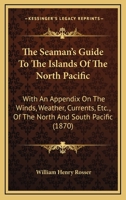 The Seaman's Guide To The Islands Of The North Pacific: With An Appendix On The Winds, Weather, Currents, Etc., Of The North And South Pacific 1164934759 Book Cover