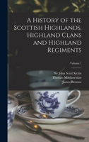 A History of the Scottish Highlands, Highland Clans and Highland Regiments; Volume 1 3337392776 Book Cover